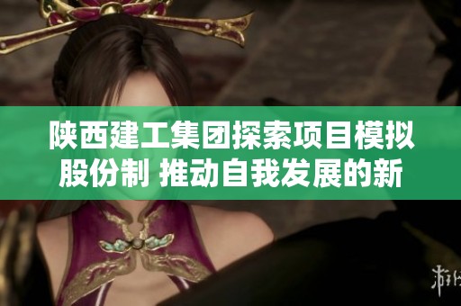 陜西建工集團探索項目模擬股份制 推動自我發展的新模式