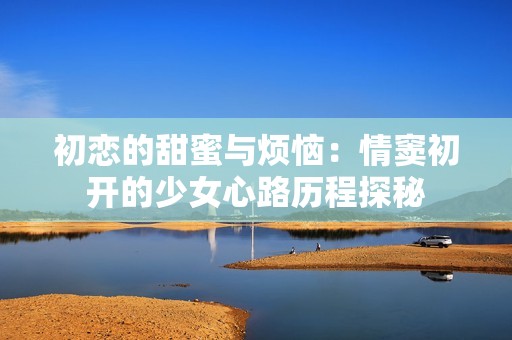 初戀的甜蜜與煩惱：情竇初開的少女心路歷程探秘