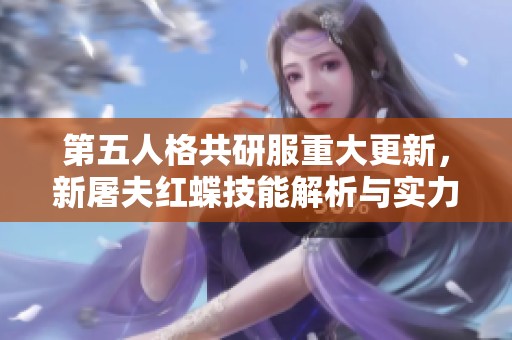 第五人格共研服重大更新，新屠夫紅蝶技能解析與實力揭秘