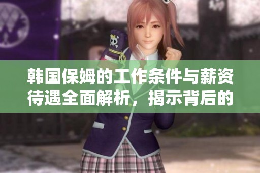 韓國保姆的工作條件與薪資待遇全面解析，揭示背后的生活現狀與挑戰