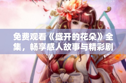 免費觀看《盛開的花朵》全集，暢享感人故事與精彩劇情的絕佳體驗