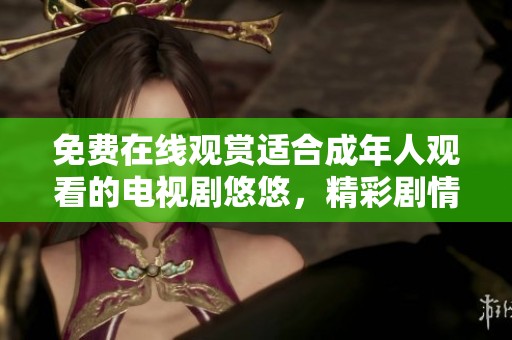 免費在線觀賞適合成年人觀看的電視劇悠悠，精彩劇情等你來發現