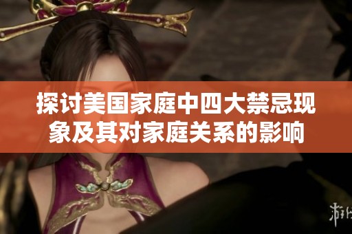 探討美國家庭中四大禁忌現(xiàn)象及其對家庭關(guān)系的影響