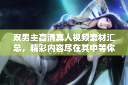 雙男主高清真人視頻素材匯總，精彩內(nèi)容盡在其中等你探索