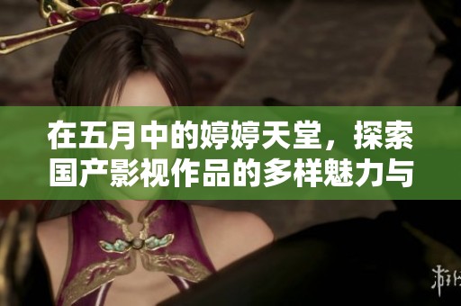 在五月中的婷婷天堂，探索國(guó)產(chǎn)影視作品的多樣魅力與色彩