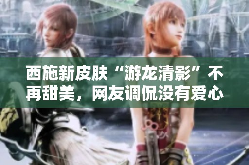 西施新皮膚“游龍清影”不再甜美，網友調侃沒有愛心的原因揭秘