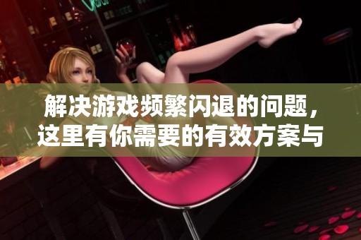 解決游戲頻繁閃退的問題，這里有你需要的有效方案與技巧