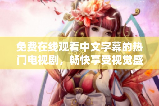 免費在線觀看中文字幕的熱門電視劇，暢快享受視覺盛宴