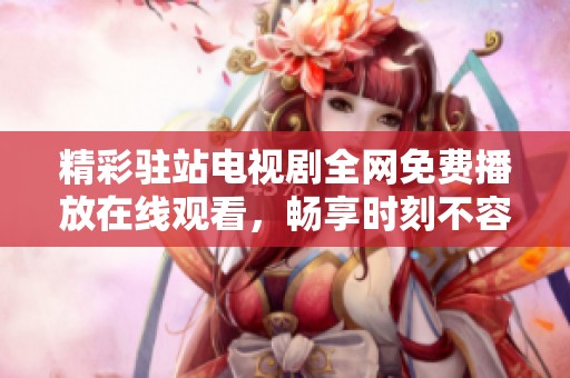 精彩駐站電視劇全網(wǎng)免費播放在線觀看，暢享時刻不容錯過