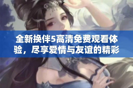 全新?lián)Q伴5高清免費觀看體驗，盡享愛情與友誼的精彩瞬間