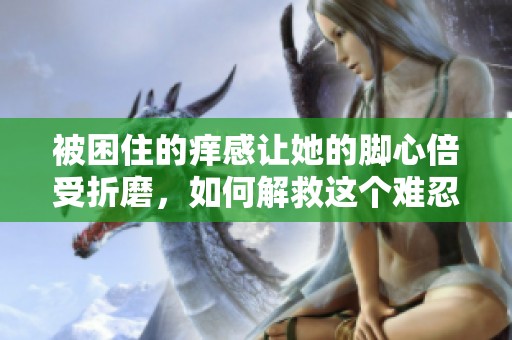 被困住的癢感讓她的腳心倍受折磨，如何解救這個難忍之痛