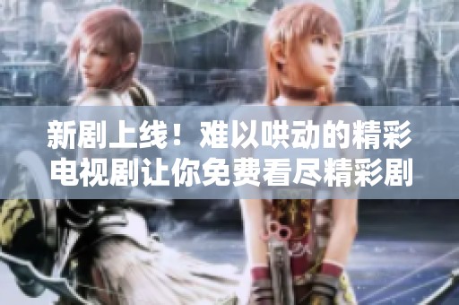 新劇上線！難以哄動(dòng)的精彩電視劇讓你免費(fèi)看盡精彩劇情