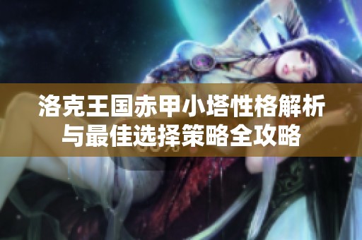 洛克王國(guó)赤甲小塔性格解析與最佳選擇策略全攻略