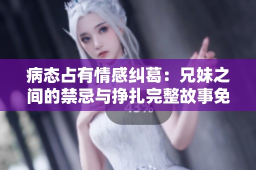 病態(tài)占有情感糾葛：兄妹之間的禁忌與掙扎完整故事免費(fèi)閱讀