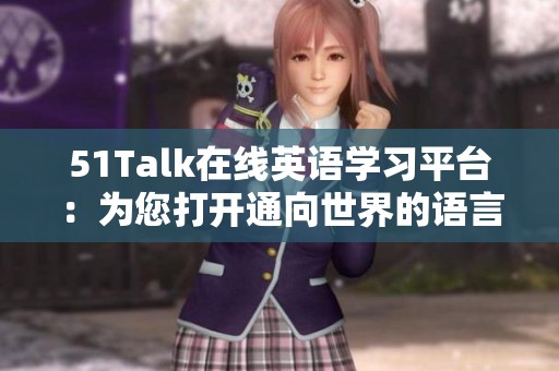 51Talk在線英語(yǔ)學(xué)習(xí)平臺(tái)：為您打開(kāi)通向世界的語(yǔ)言之門
