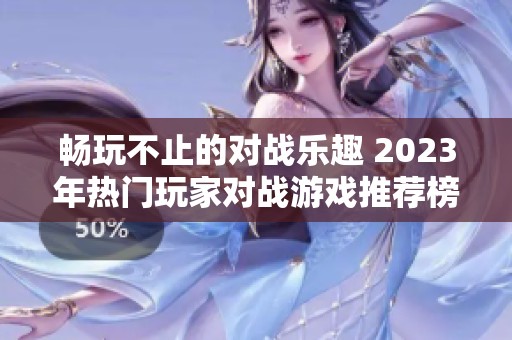 暢玩不止的對戰(zhàn)樂趣 2023年熱門玩家對戰(zhàn)游戲推薦榜單