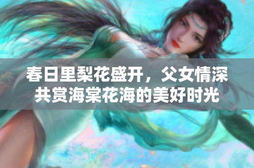 春日里梨花盛開，父女情深共賞海棠花海的美好時光