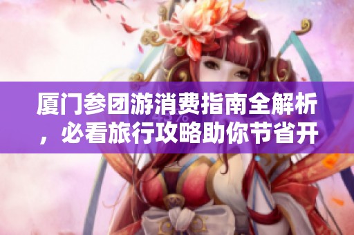 廈門(mén)參團(tuán)游消費(fèi)指南全解析，必看旅行攻略助你節(jié)省開(kāi)支