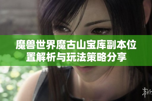 魔獸世界魔古山寶庫副本位置解析與玩法策略分享