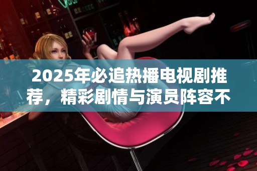 2025年必追熱播電視劇推薦，精彩劇情與演員陣容不容錯過