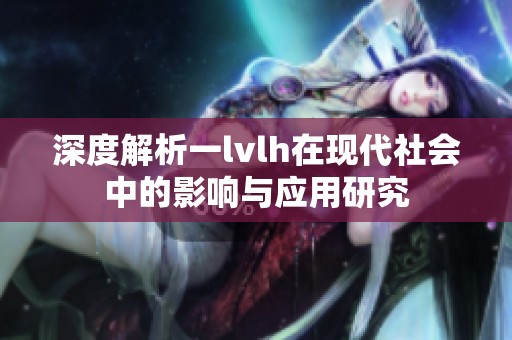 深度解析一lvlh在現(xiàn)代社會中的影響與應(yīng)用研究