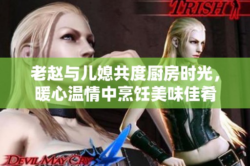 老趙與兒媳共度廚房時光，暖心溫情中烹飪美味佳肴