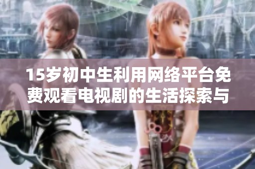 15歲初中生利用網(wǎng)絡(luò)平臺免費觀看電視劇的生活探索與成長故事