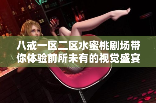 八戒一區二區水蜜桃劇場帶你體驗前所未有的視覺盛宴與精彩故事