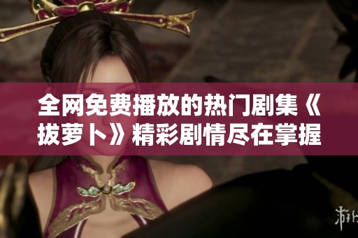 全網免費播放的熱門劇集《拔蘿卜》精彩劇情盡在掌握之中