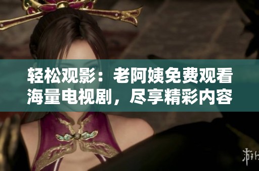 輕松觀影：老阿姨免費(fèi)觀看海量電視劇，盡享精彩內(nèi)容