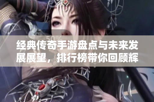 經(jīng)典傳奇手游盤點與未來發(fā)展展望，排行榜帶你回顧輝煌歷程