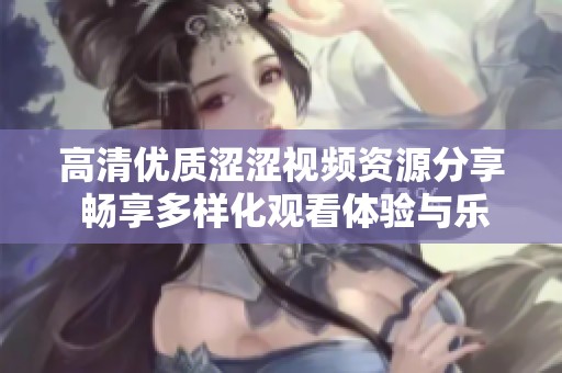 高清優質澀澀視頻資源分享 暢享多樣化觀看體驗與樂趣