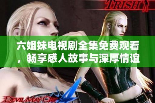 六姐妹電視劇全集免費觀看，暢享感人故事與深厚情誼的溫馨時光