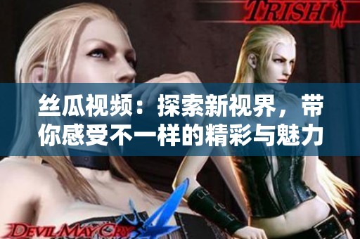 絲瓜視頻：探索新視界，帶你感受不一樣的精彩與魅力