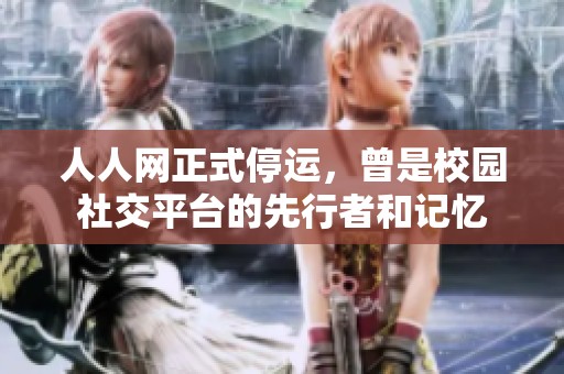 人人網正式停運，曾是校園社交平臺的先行者和記憶