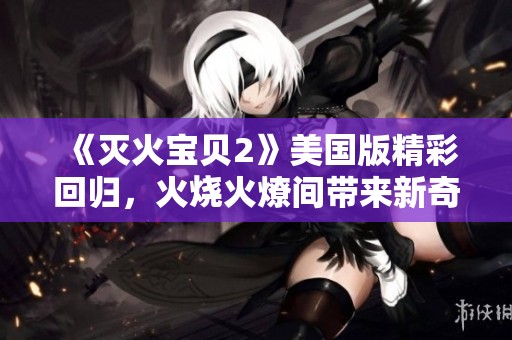 《滅火寶貝2》美國版精彩回歸，火燒火燎間帶來新奇冒險與友情故事