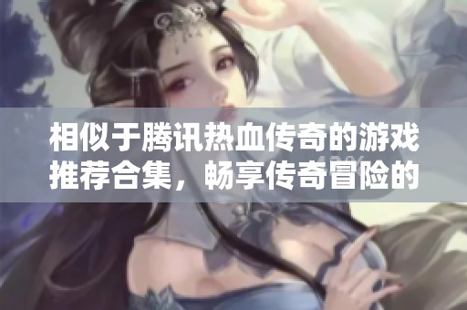 相似于騰訊熱血傳奇的游戲推薦合集，暢享傳奇冒險的精彩之旅