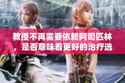教授不再需要依賴阿司匹林，是否意味著更好的治療選擇已浮現？