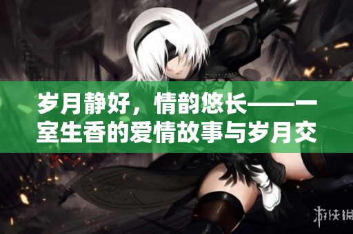 歲月靜好，情韻悠長——一室生香的愛情故事與歲月交織