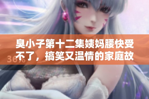 臭小子第十二集姨媽腰快受不了，搞笑又溫情的家庭故事繼續展開