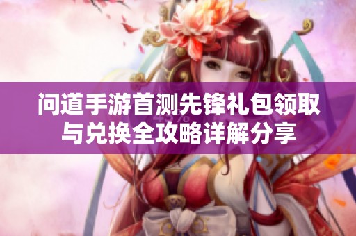 問道手游首測先鋒禮包領(lǐng)取與兌換全攻略詳解分享