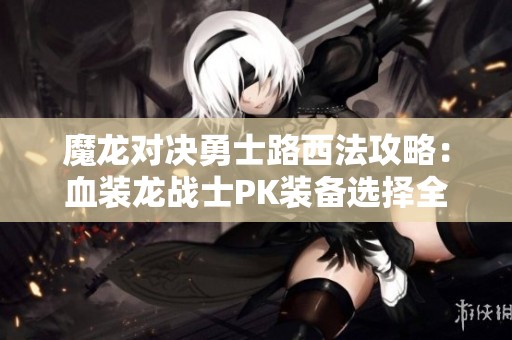 魔龍對決勇士路西法攻略：血裝龍戰士PK裝備選擇全解析