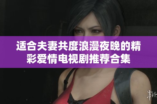 適合夫妻共度浪漫夜晚的精彩愛(ài)情電視劇推薦合集