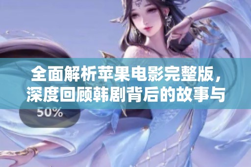 全面解析蘋果電影完整版，深度回顧韓劇背后的故事與情感細膩表現