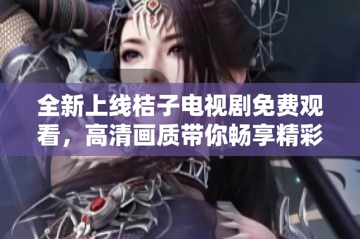 全新上線桔子電視劇免費觀看，高清畫質帶你暢享精彩故事