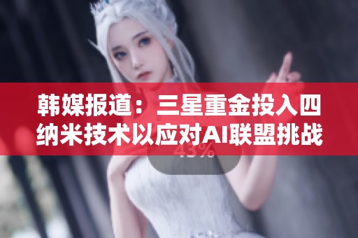 韓媒報道：三星重金投入四納米技術(shù)以應(yīng)對AI聯(lián)盟挑戰(zhàn)