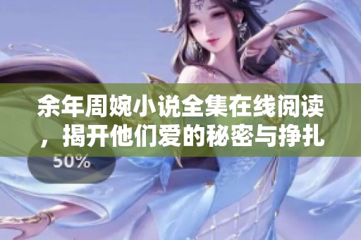 余年周婉小說(shuō)全集在線(xiàn)閱讀，揭開(kāi)他們愛(ài)的秘密與掙扎故事