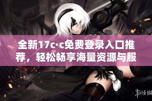全新17c·c免費(fèi)登錄入口推薦，輕松暢享海量資源與服務(wù)等你體驗(yàn)