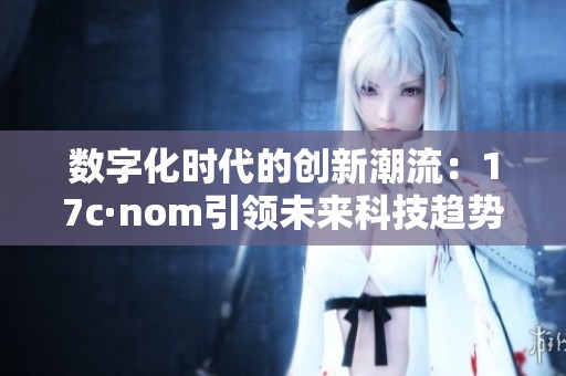 數(shù)字化時(shí)代的創(chuàng)新潮流：17c·nom引領(lǐng)未來科技趨勢(shì)