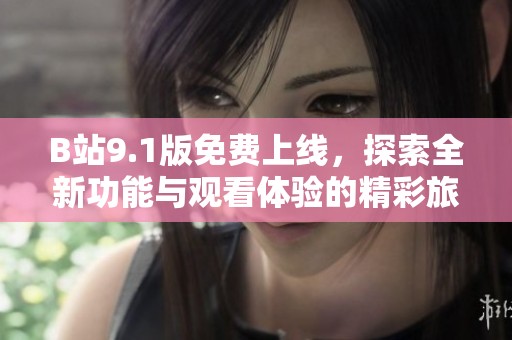 B站9.1版免費上線，探索全新功能與觀看體驗的精彩旅程